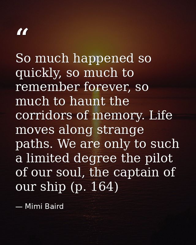 So much happened so quickly, so much to remember forever, so much to haunt the corridors of memory. Life moves along str — Mimi Baird
