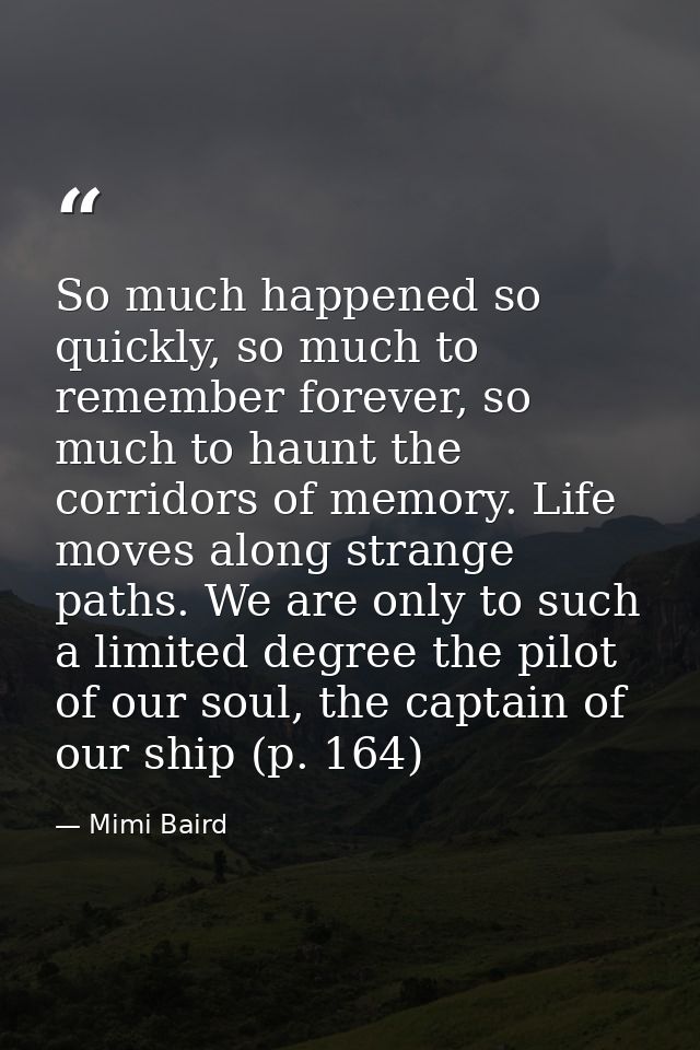 So much happened so quickly, so much to remember forever, so much to haunt the corridors of memory. Life moves along str — Mimi Baird