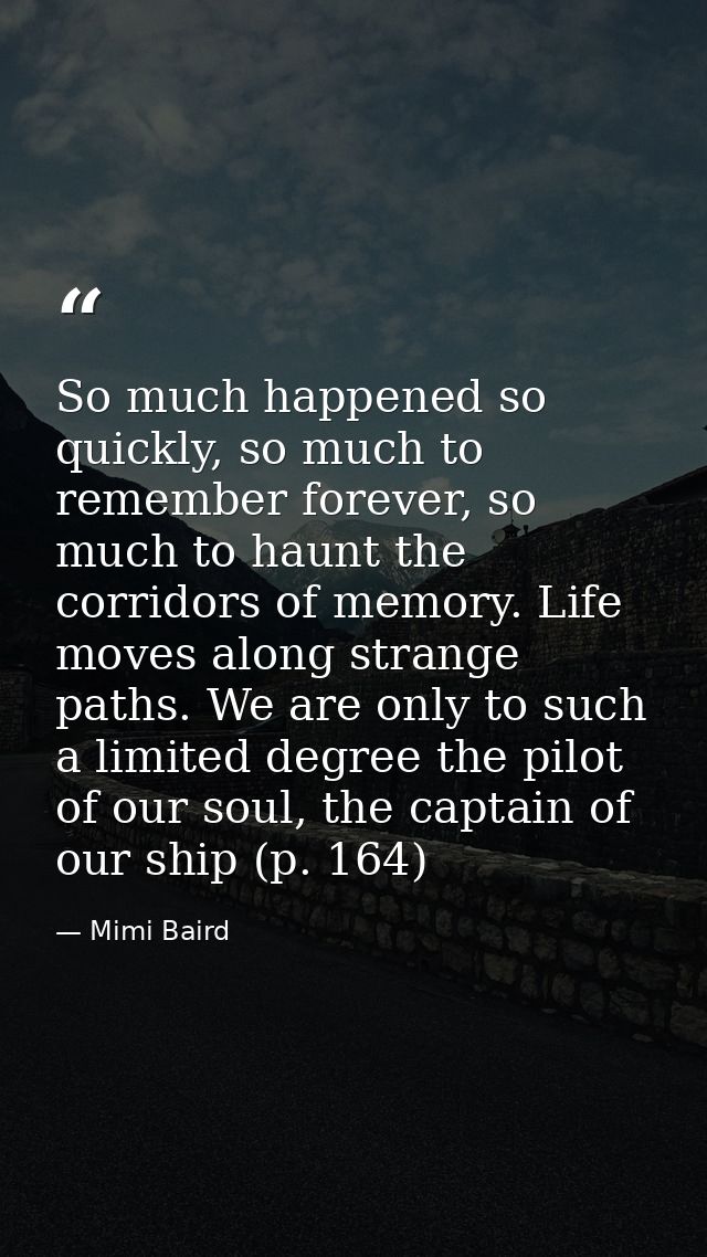 So much happened so quickly, so much to remember forever, so much to haunt the corridors of memory. Life moves along str — Mimi Baird