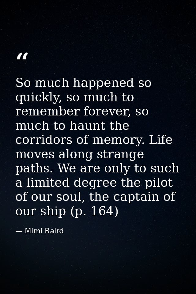 So much happened so quickly, so much to remember forever, so much to haunt the corridors of memory. Life moves along str — Mimi Baird
