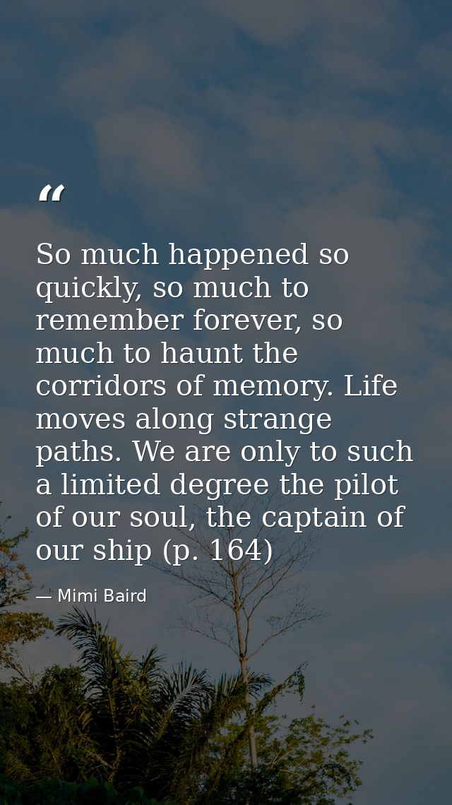 So much happened so quickly, so much to remember forever, so much to haunt the corridors of memory. Life moves along str — Mimi Baird