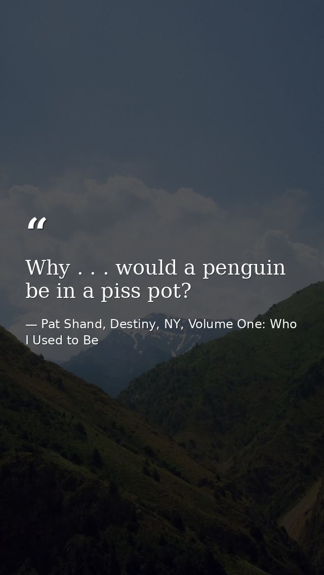 Why . . . would a penguin be in a piss pot? — Pat Shand, Destiny, NY, Volume One: Who I Used to Be