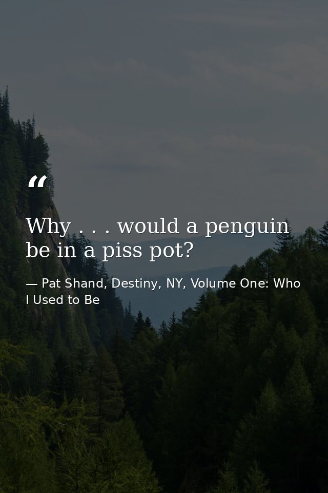 Why . . . would a penguin be in a piss pot? — Pat Shand, Destiny, NY, Volume One: Who I Used to Be