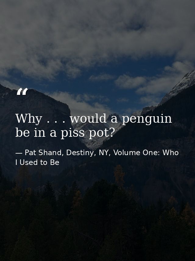 Why . . . would a penguin be in a piss pot? — Pat Shand, Destiny, NY, Volume One: Who I Used to Be