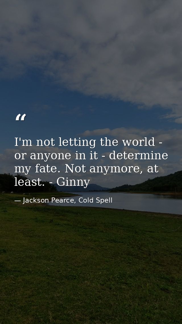 I'm not letting the world - or anyone in it - determine my fate. Not anymore, at least. - Ginny — Jackson Pearce, Cold Spell