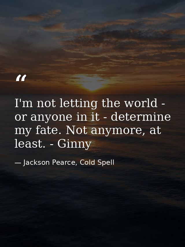 I'm not letting the world - or anyone in it - determine my fate. Not anymore, at least. - Ginny — Jackson Pearce, Cold Spell