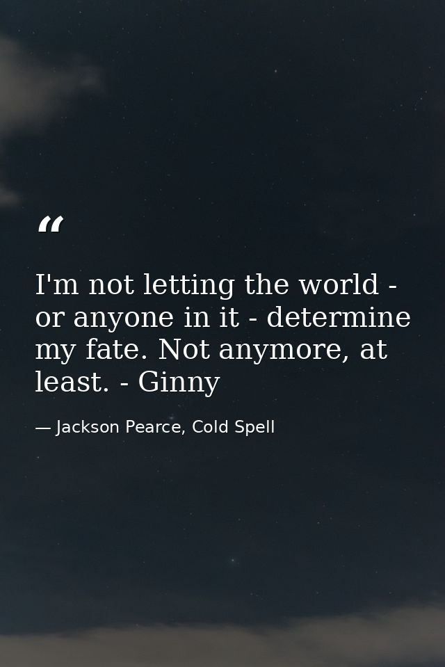 I'm not letting the world - or anyone in it - determine my fate. Not anymore, at least. - Ginny — Jackson Pearce, Cold Spell