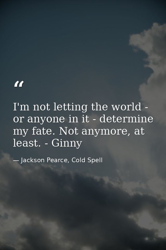 I'm not letting the world - or anyone in it - determine my fate. Not anymore, at least. - Ginny — Jackson Pearce, Cold Spell