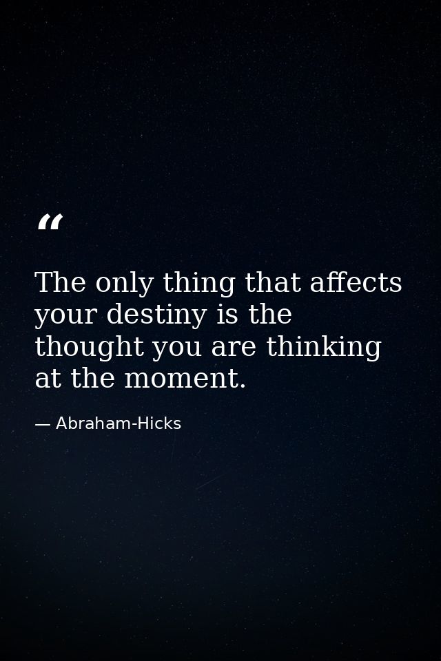The only thing that affects your destiny is the thought you are thinking at the moment. — Abraham-Hicks