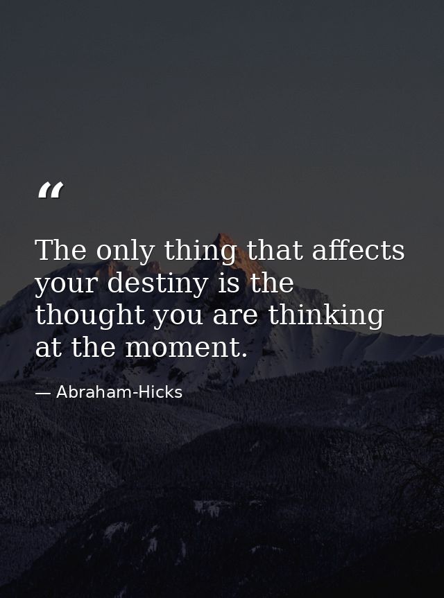The only thing that affects your destiny is the thought you are thinking at the moment. — Abraham-Hicks