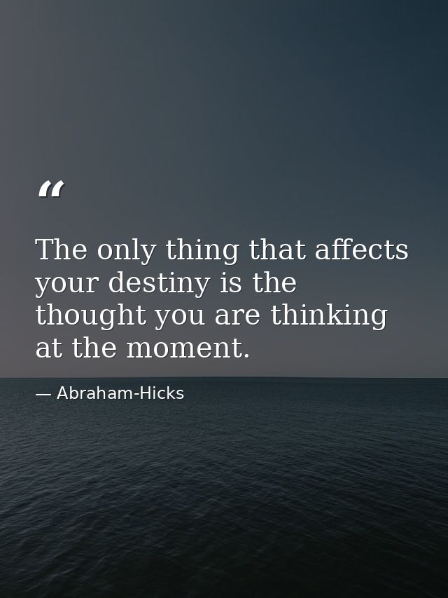 The only thing that affects your destiny is the thought you are thinking at the moment. — Abraham-Hicks