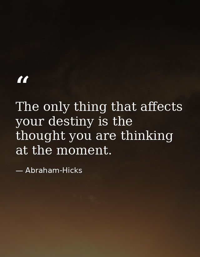 The only thing that affects your destiny is the thought you are thinking at the moment. — Abraham-Hicks