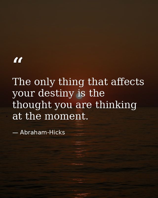 The only thing that affects your destiny is the thought you are thinking at the moment. — Abraham-Hicks