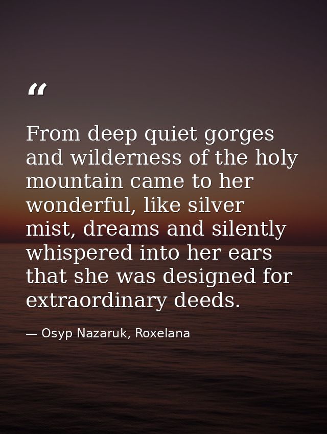 From deep quiet gorges and wilderness of the holy mountain came to her wonderful, like silver mist, dreams and silently  — Osyp Nazaruk, Roxelana