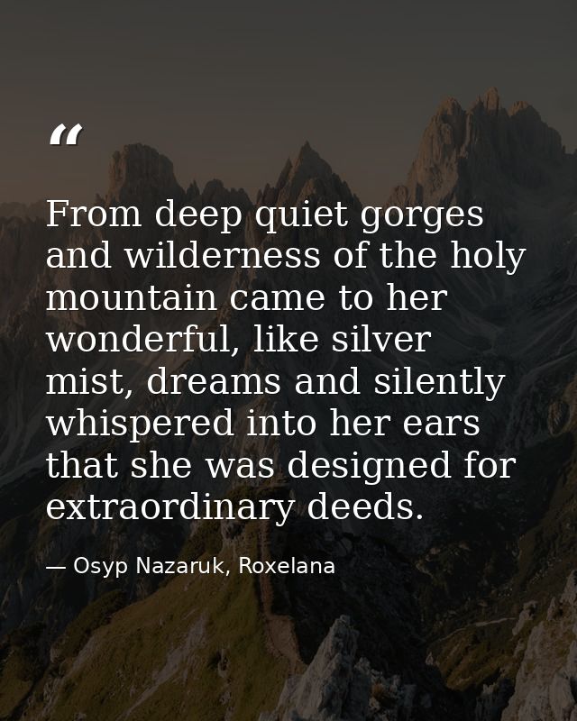 From deep quiet gorges and wilderness of the holy mountain came to her wonderful, like silver mist, dreams and silently  — Osyp Nazaruk, Roxelana