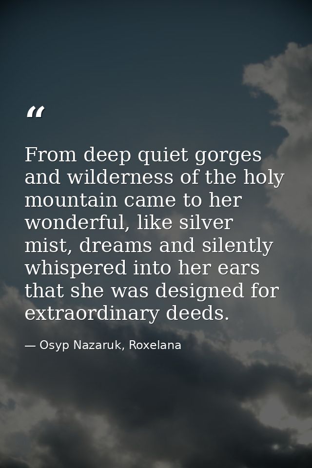 From deep quiet gorges and wilderness of the holy mountain came to her wonderful, like silver mist, dreams and silently  — Osyp Nazaruk, Roxelana