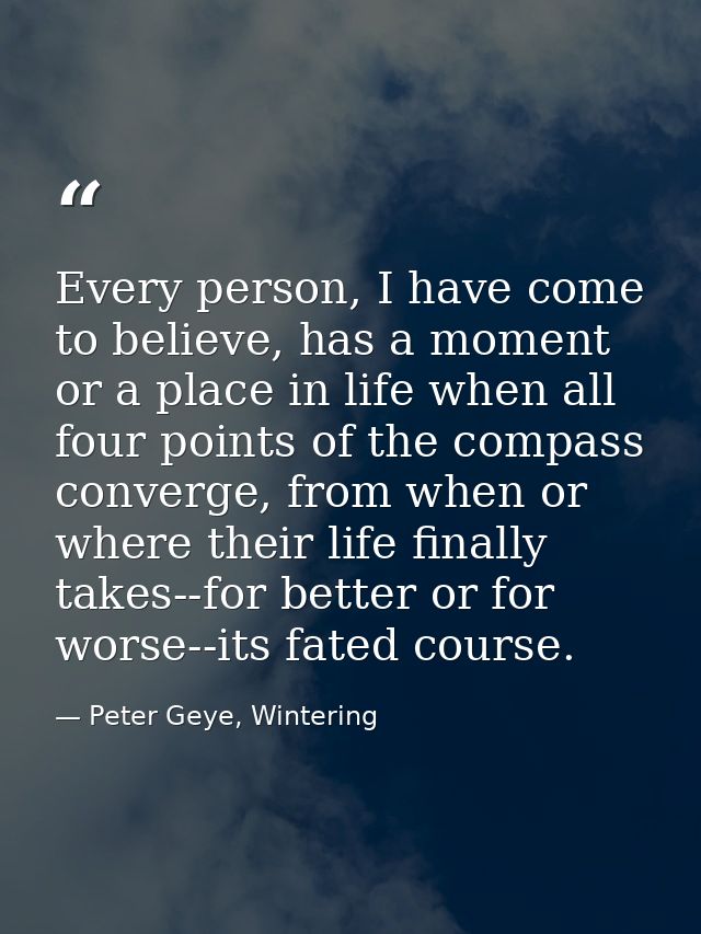 Every person, I have come to believe, has a moment or a place in life when all four points of the compass converge, from — Peter Geye, Wintering