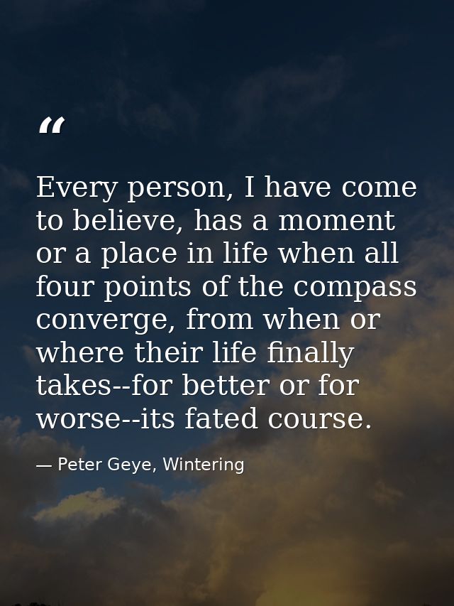 Every person, I have come to believe, has a moment or a place in life when all four points of the compass converge, from — Peter Geye, Wintering