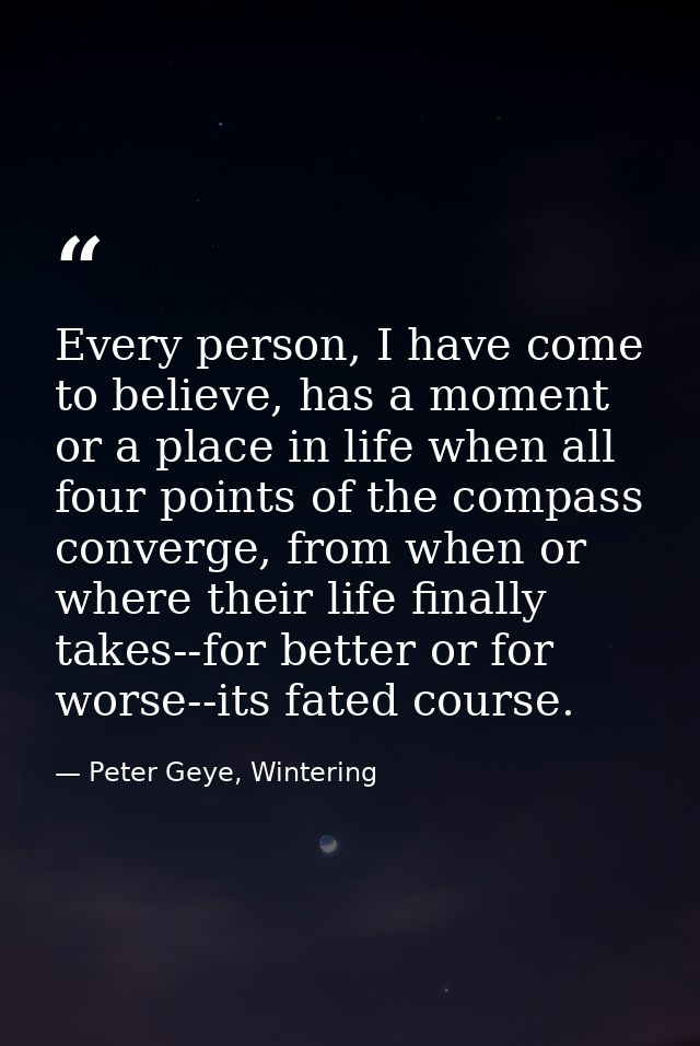 Every person, I have come to believe, has a moment or a place in life when all four points of the compass converge, from — Peter Geye, Wintering
