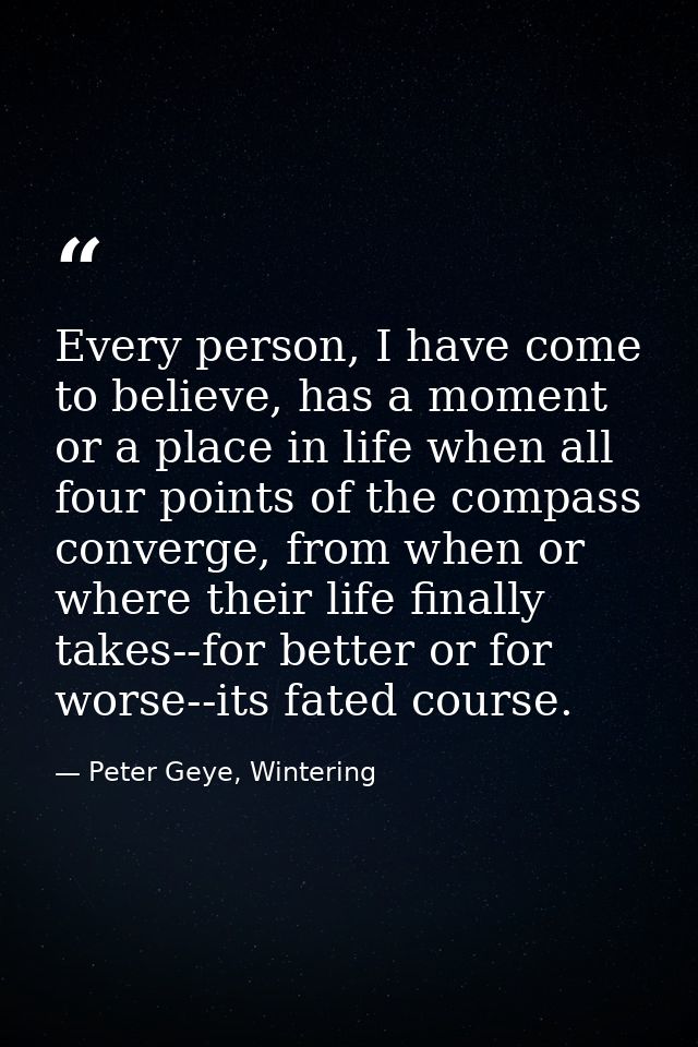 Every person, I have come to believe, has a moment or a place in life when all four points of the compass converge, from — Peter Geye, Wintering