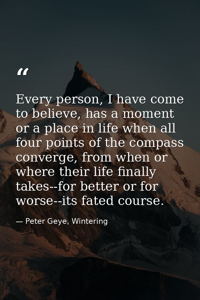 Every person, I have come to believe, has a moment or a place in life when all four points of the compass converge, from — Peter Geye, Wintering