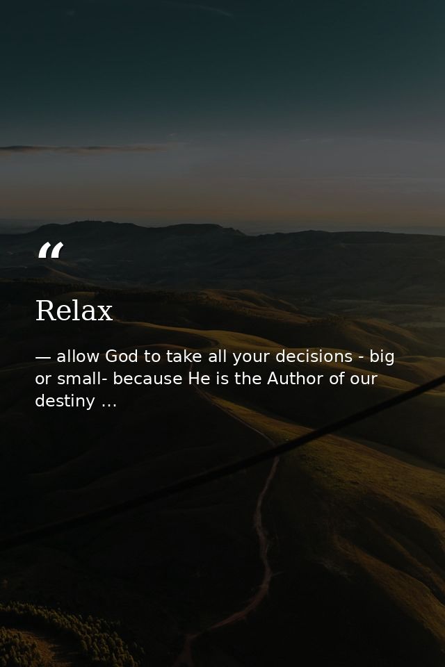 Relax — allow God to take all your decisions - big or small- because He is the Author of our destiny …