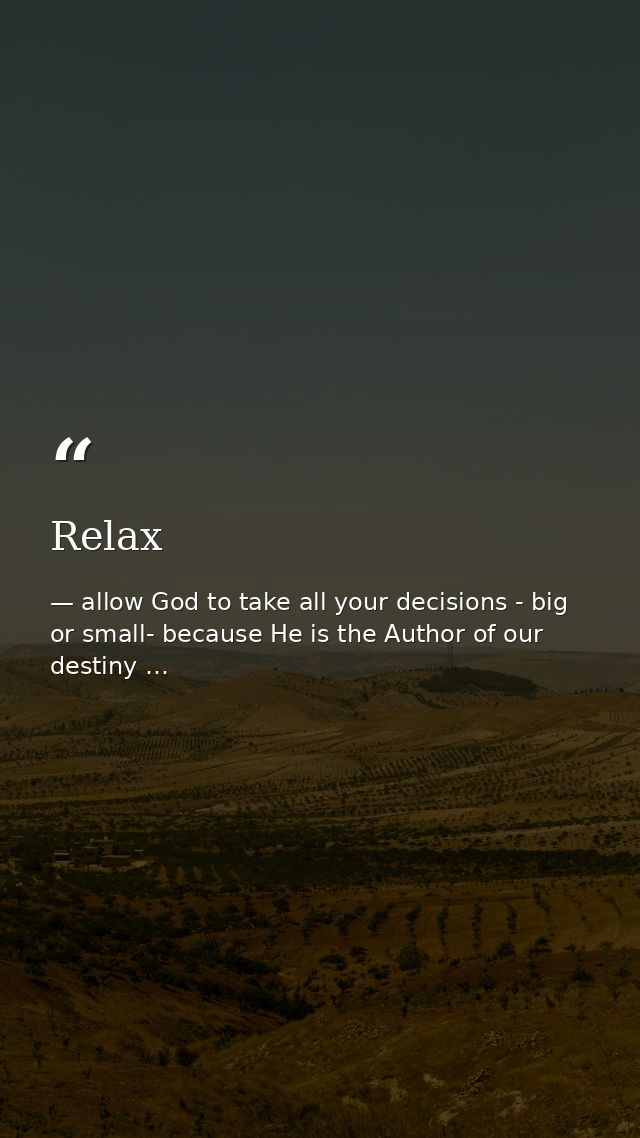 Relax — allow God to take all your decisions - big or small- because He is the Author of our destiny …