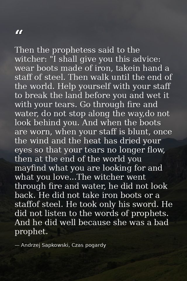 Then the prophetess said to the witcher: "I shall give you this advice: wear boots made of iron, takein hand a staff of  — Andrzej Sapkowski, Czas pogardy