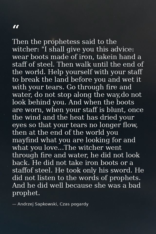 Then the prophetess said to the witcher: "I shall give you this advice: wear boots made of iron, takein hand a staff of  — Andrzej Sapkowski, Czas pogardy