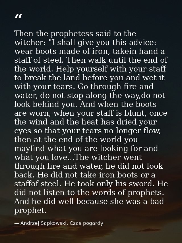Then the prophetess said to the witcher: "I shall give you this advice: wear boots made of iron, takein hand a staff of  — Andrzej Sapkowski, Czas pogardy