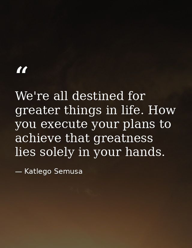 We're all destined for greater things in life. How you execute your plans to achieve that greatness lies solely in your  — Katlego Semusa