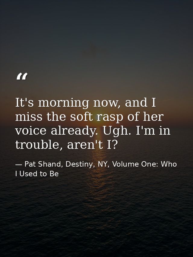 It's morning now, and I miss the soft rasp of her voice already. Ugh. I'm in trouble, aren't I? — Pat Shand, Destiny, NY, Volume One: Who I Used to Be