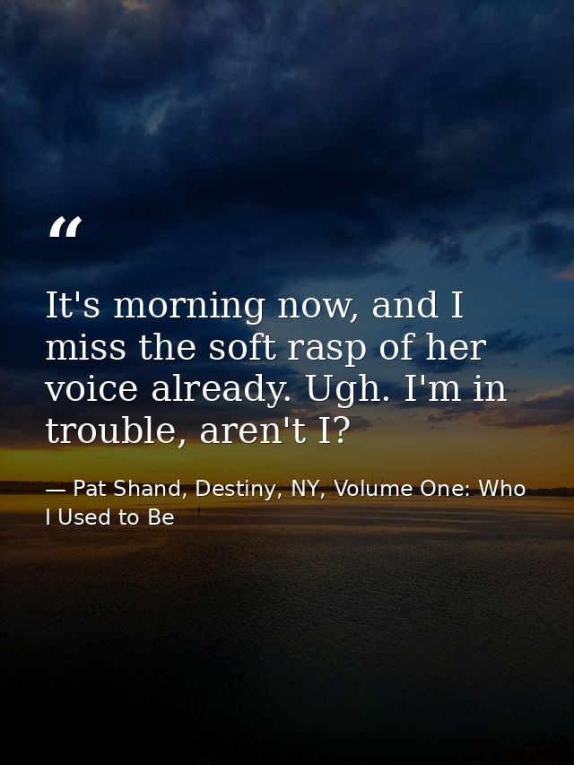 It's morning now, and I miss the soft rasp of her voice already. Ugh. I'm in trouble, aren't I? — Pat Shand, Destiny, NY, Volume One: Who I Used to Be