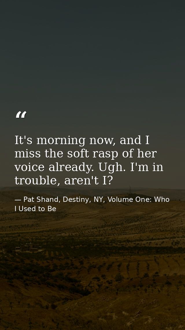 It's morning now, and I miss the soft rasp of her voice already. Ugh. I'm in trouble, aren't I? — Pat Shand, Destiny, NY, Volume One: Who I Used to Be
