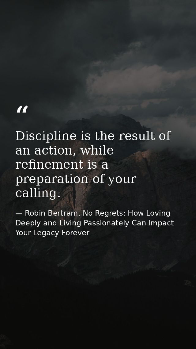 Discipline is the result of an action, while refinement is a preparation of your calling. — Robin Bertram, No Regrets: How Loving Deeply and Living Passionately Can Impact Your Legacy Forever
