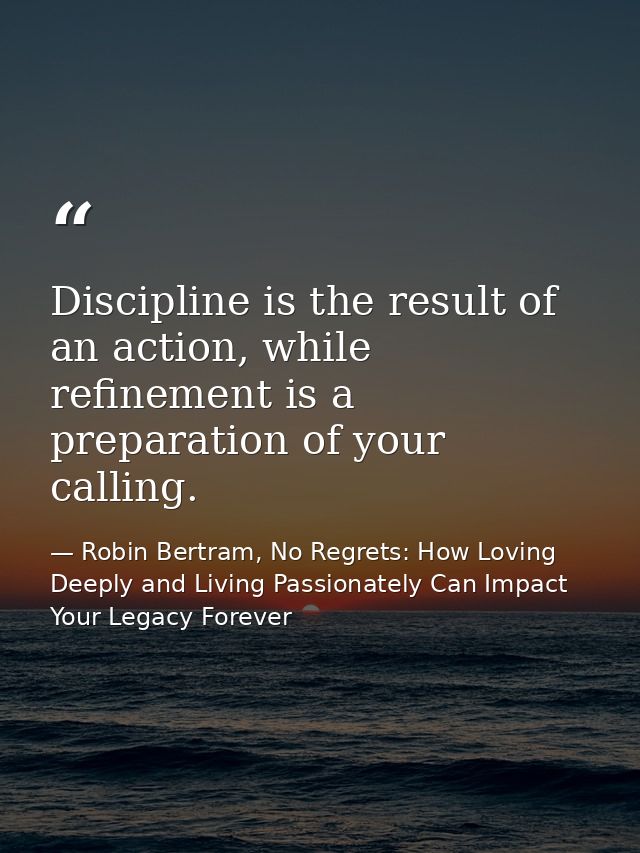Discipline is the result of an action, while refinement is a preparation of your calling. — Robin Bertram, No Regrets: How Loving Deeply and Living Passionately Can Impact Your Legacy Forever