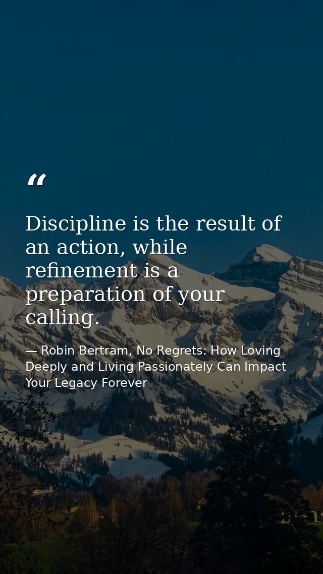 Discipline is the result of an action, while refinement is a preparation of your calling. — Robin Bertram, No Regrets: How Loving Deeply and Living Passionately Can Impact Your Legacy Forever