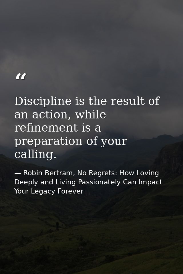 Discipline is the result of an action, while refinement is a preparation of your calling. — Robin Bertram, No Regrets: How Loving Deeply and Living Passionately Can Impact Your Legacy Forever