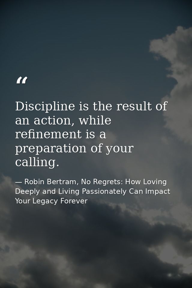 Discipline is the result of an action, while refinement is a preparation of your calling. — Robin Bertram, No Regrets: How Loving Deeply and Living Passionately Can Impact Your Legacy Forever
