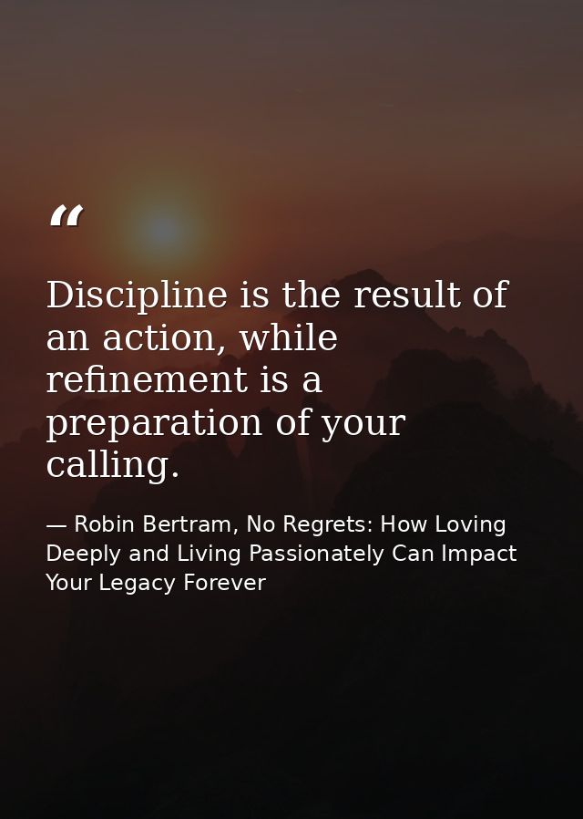 Discipline is the result of an action, while refinement is a preparation of your calling. — Robin Bertram, No Regrets: How Loving Deeply and Living Passionately Can Impact Your Legacy Forever