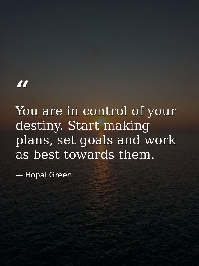 You are in control of your destiny. Start making plans, set goals and work as best towards them. — Hopal Green