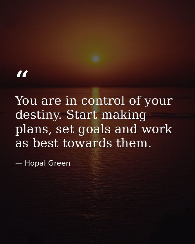 You are in control of your destiny. Start making plans, set goals and work as best towards them. — Hopal Green