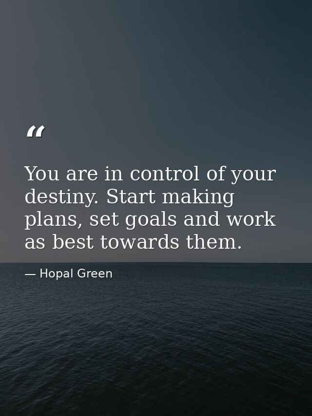 You are in control of your destiny. Start making plans, set goals and work as best towards them. — Hopal Green
