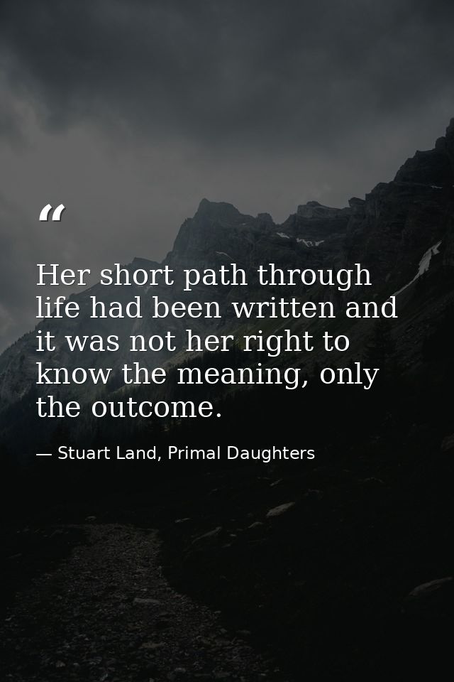 Her short path through life had been written and it was not her right to know the meaning, only the outcome. — Stuart Land, Primal Daughters