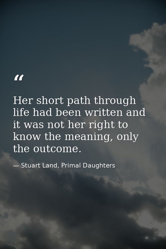 Her short path through life had been written and it was not her right to know the meaning, only the outcome. — Stuart Land, Primal Daughters