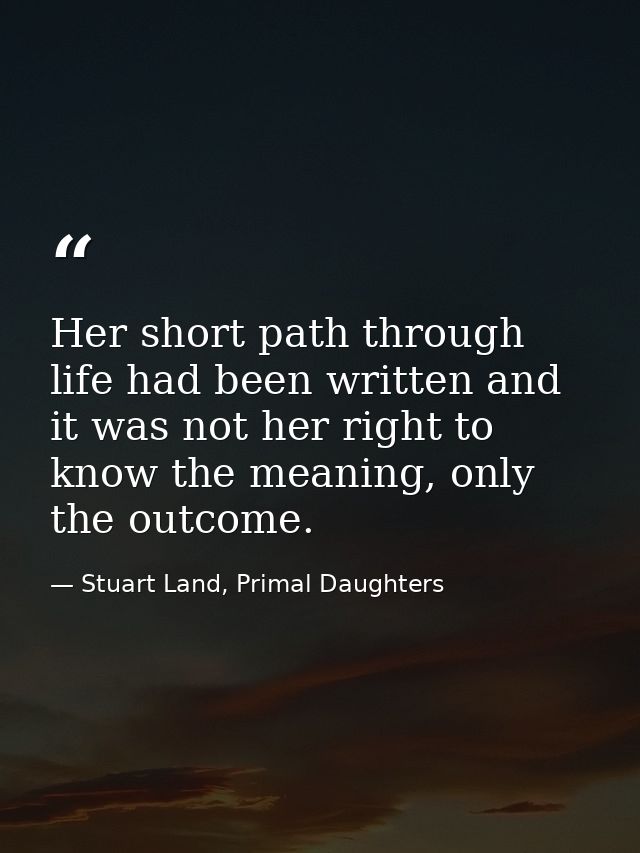Her short path through life had been written and it was not her right to know the meaning, only the outcome. — Stuart Land, Primal Daughters