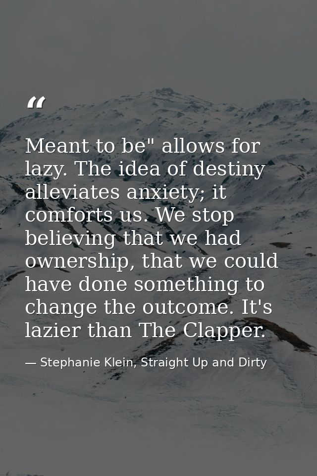Meant to be" allows for lazy. The idea of destiny alleviates anxiety; it comforts us. We stop believing that we had owne — Stephanie Klein, Straight Up and Dirty