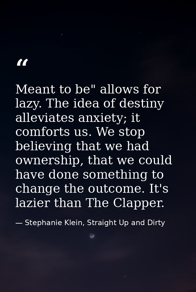 Meant to be" allows for lazy. The idea of destiny alleviates anxiety; it comforts us. We stop believing that we had owne — Stephanie Klein, Straight Up and Dirty