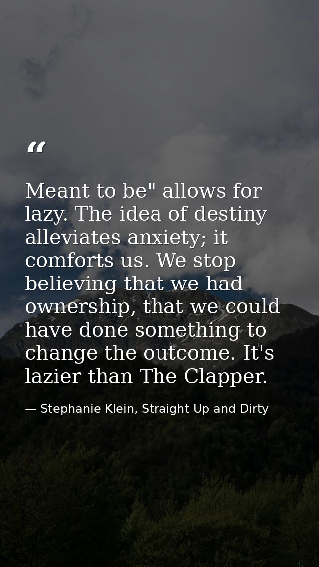 Meant to be" allows for lazy. The idea of destiny alleviates anxiety; it comforts us. We stop believing that we had owne — Stephanie Klein, Straight Up and Dirty