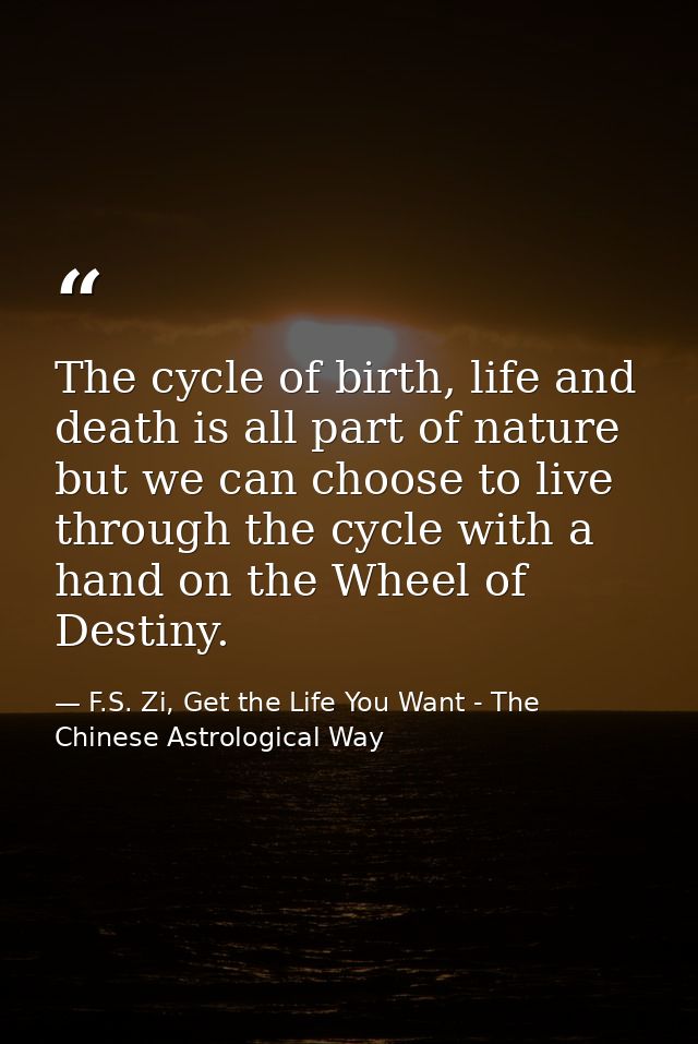 The cycle of birth, life and death is all part of nature but we can choose to live through the cycle with a hand on the  — F.S. Zi, Get the Life You Want - The Chinese Astrological Way